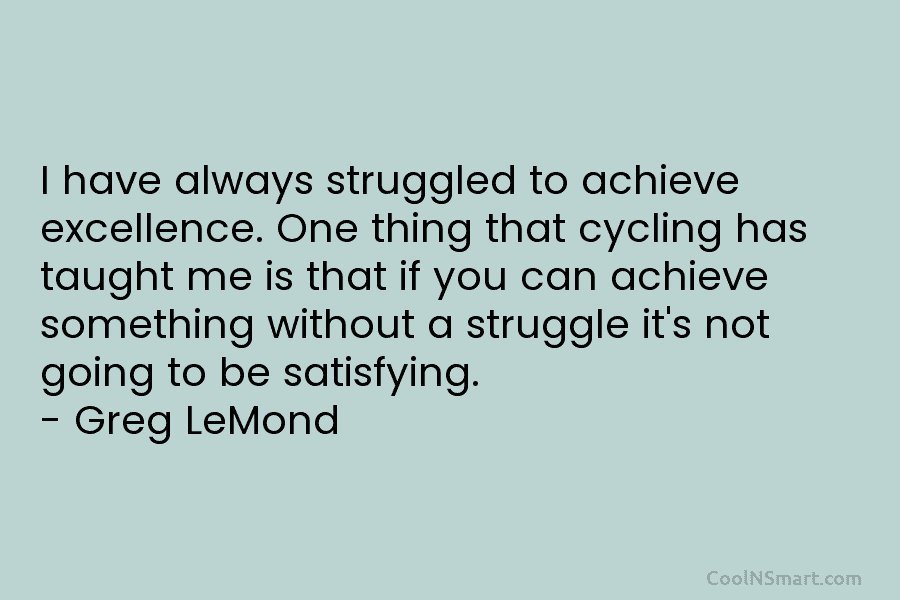 I have always struggled to achieve excellence. One thing that cycling has taught me is...