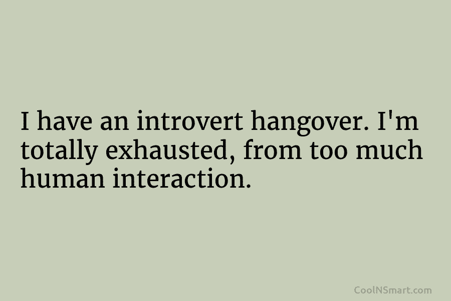 I have an introvert hangover. I’m totally exhausted, from too much human interaction.