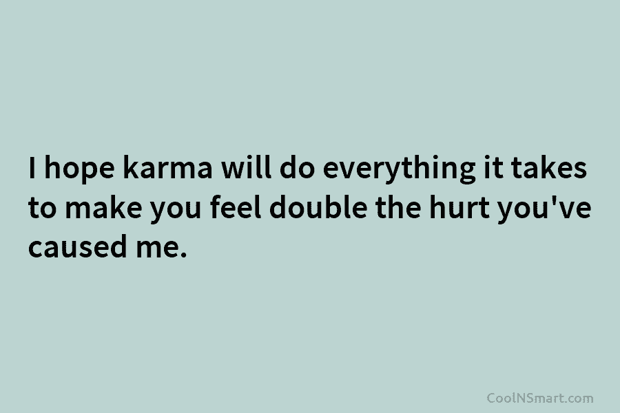 I hope karma will do everything it takes to make you feel double the hurt you’ve caused me.