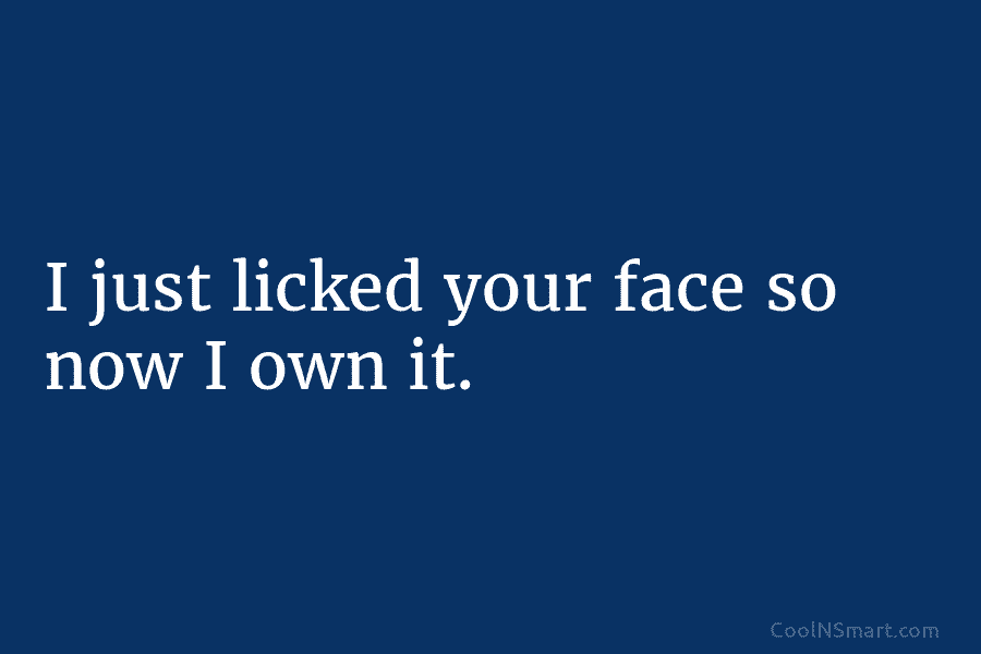 I just licked your face so now I own it.