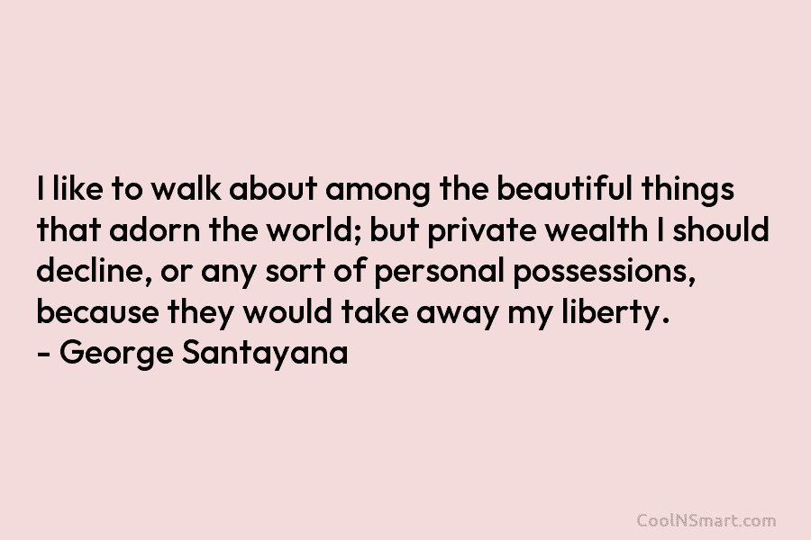 I like to walk about among the beautiful things that adorn the world; but private wealth I should decline, or...
