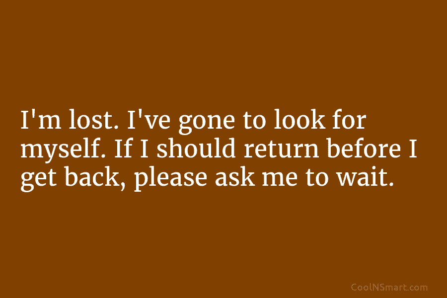 I’m lost. I’ve gone to look for myself. If I should return before I get back, please ask me to...