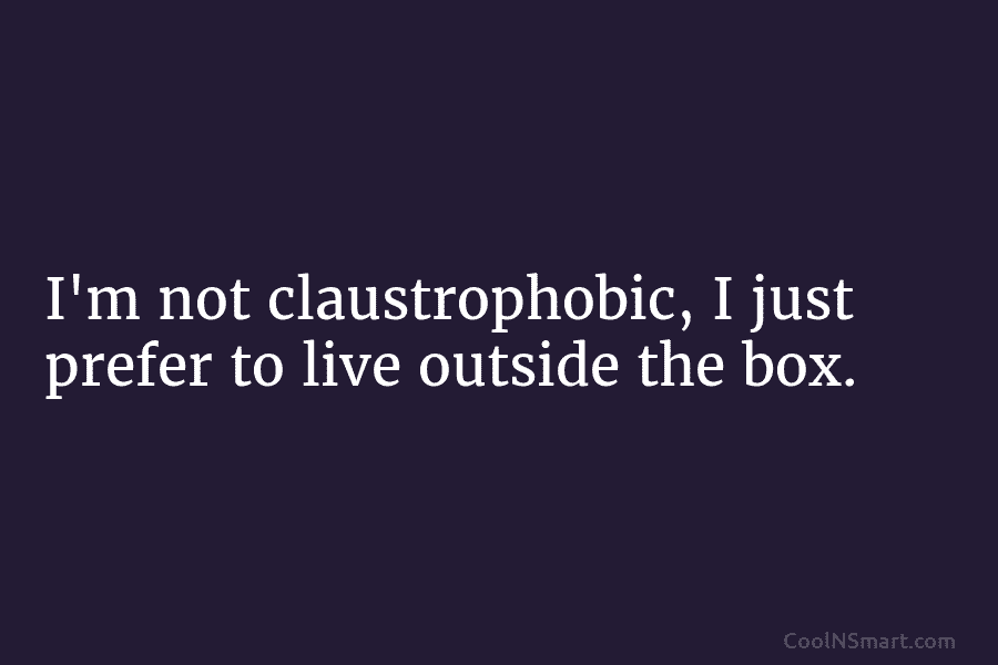 I’m not claustrophobic, I just prefer to live outside the box.
