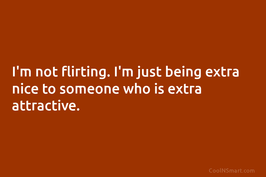 I’m not flirting. I’m just being extra nice to someone who is extra attractive.
