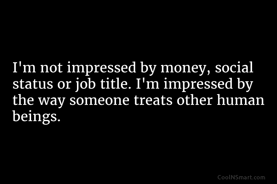 I’m not impressed by money, social status or job title. I’m impressed by the way someone treats other human beings.