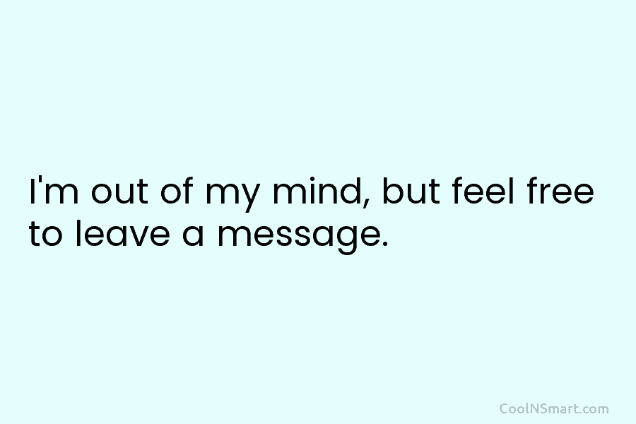 I’m out of my mind, but feel free to leave a message.