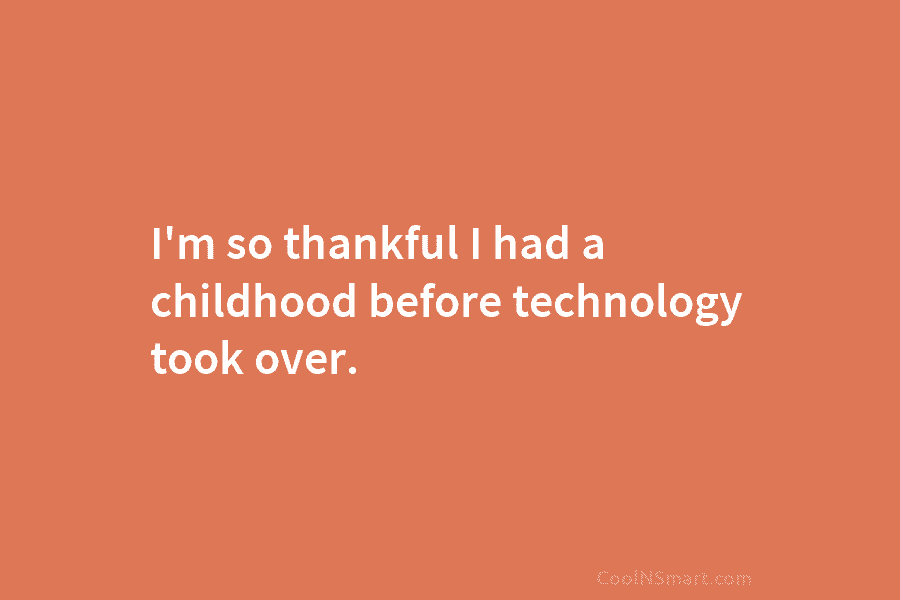I’m so thankful I had a childhood before technology took over.