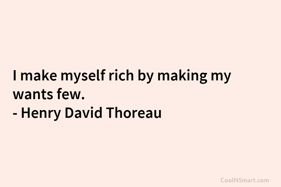 I make myself rich by making my wants few. – Henry David Thoreau