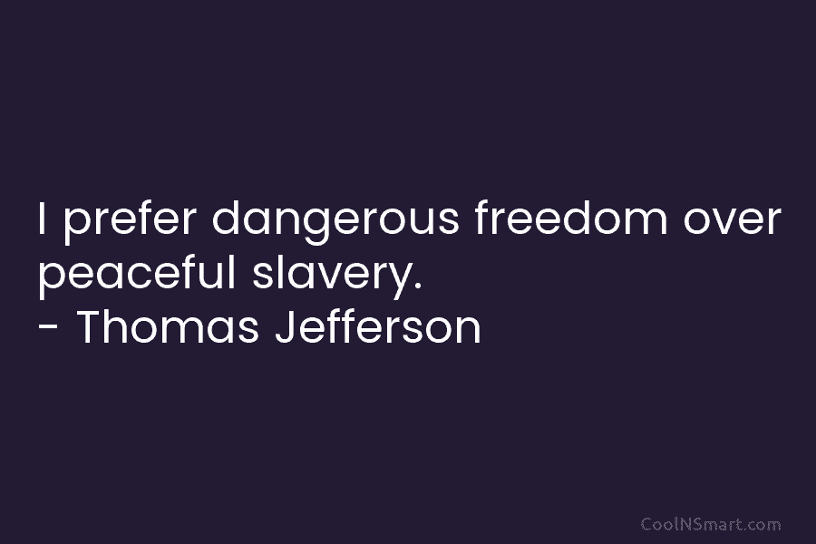 I prefer dangerous freedom over peaceful slavery. – Thomas Jefferson