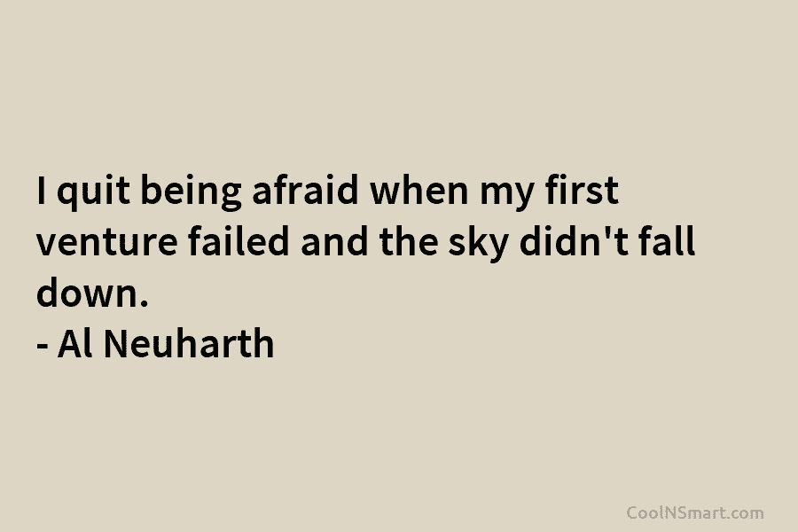 I quit being afraid when my first venture failed and the sky didn’t fall down. – Al Neuharth