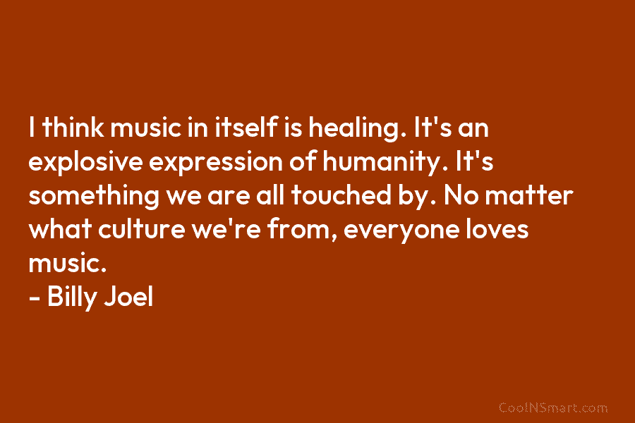 I think music in itself is healing. It’s an explosive expression of humanity. It’s something we are all touched by....