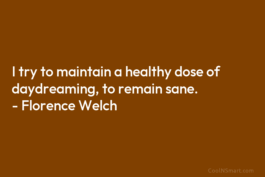 I try to maintain a healthy dose of daydreaming, to remain sane. – Florence Welch