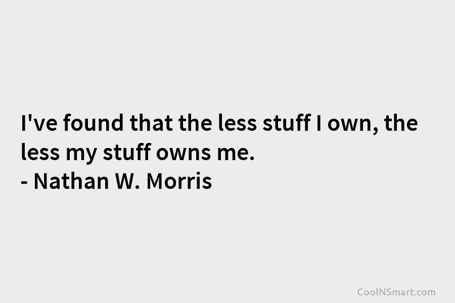 I’ve found that the less stuff I own, the less my stuff owns me. – Nathan W. Morris
