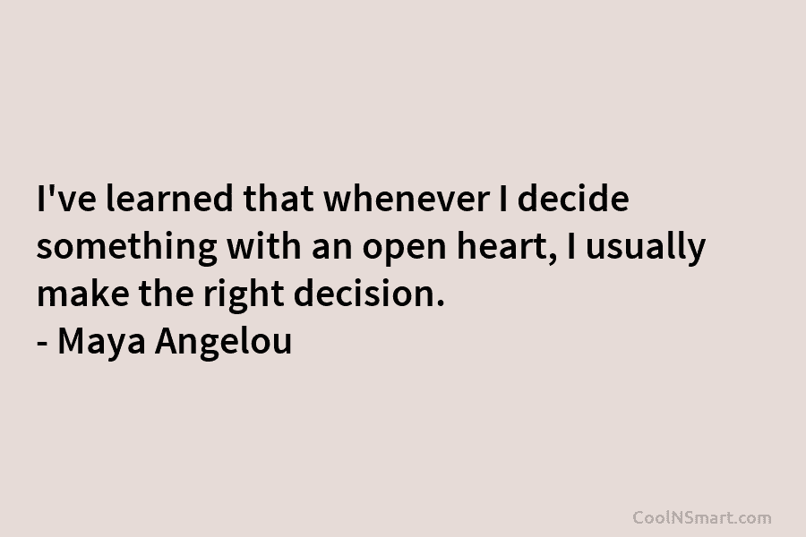I’ve learned that whenever I decide something with an open heart, I usually make the...