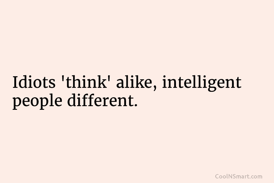 Idiots ‘think’ alike, intelligent people different.