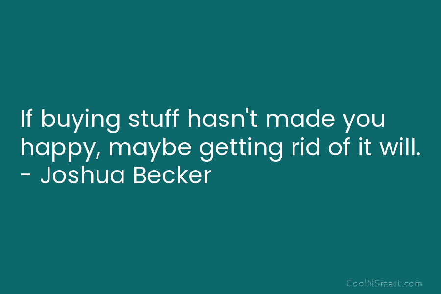 If buying stuff hasn’t made you happy, maybe getting rid of it will. – Joshua Becker