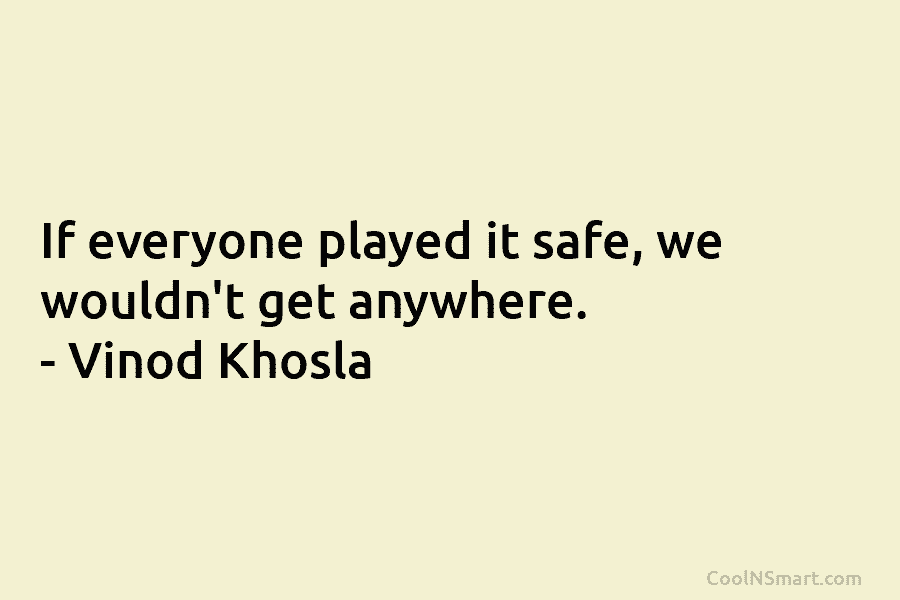If everyone played it safe, we wouldn’t get anywhere. – Vinod Khosla