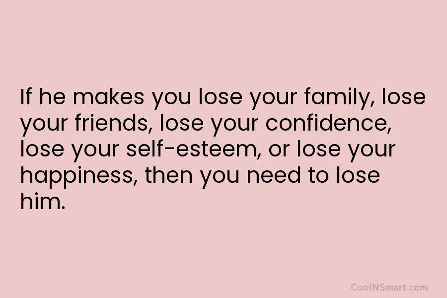 If he makes you lose your family, lose your friends, lose your confidence, lose your...