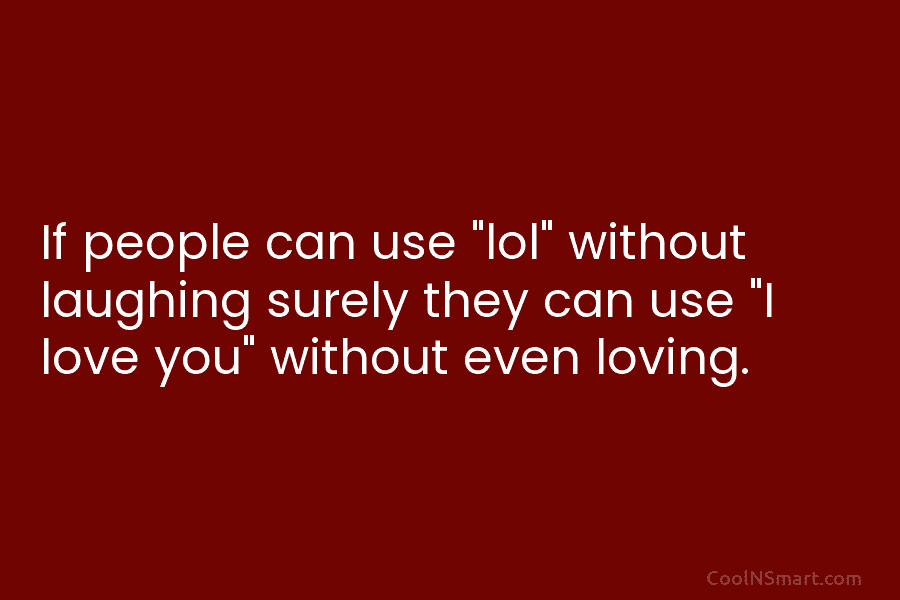 If people can use “lol” without laughing surely they can use “I love you” without...