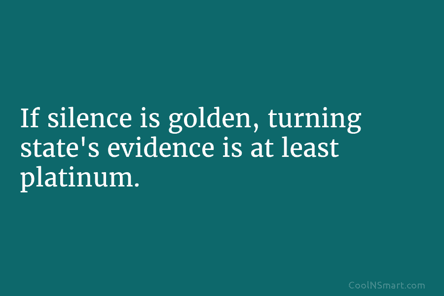 If silence is golden, turning state’s evidence is at least platinum.