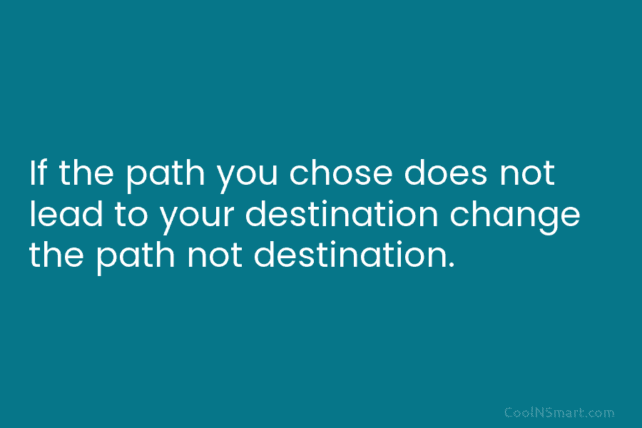 If the path you chose does not lead to your destination change the path not...