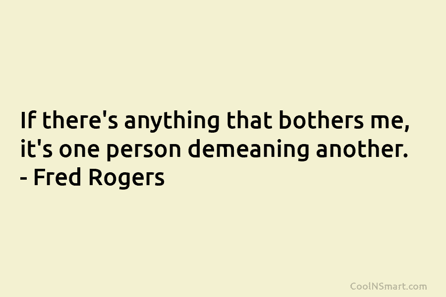 If there’s anything that bothers me, it’s one person demeaning another. – Fred Rogers