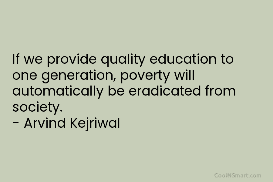 If we provide quality education to one generation, poverty will automatically be eradicated from society. – Arvind Kejriwal