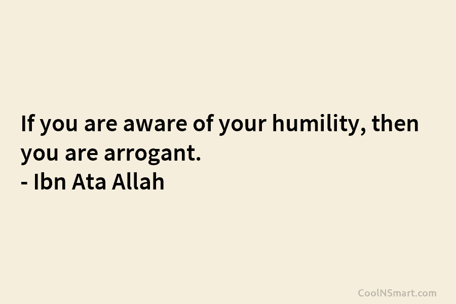 If you are aware of your humility, then you are arrogant. – Ibn Ata Allah