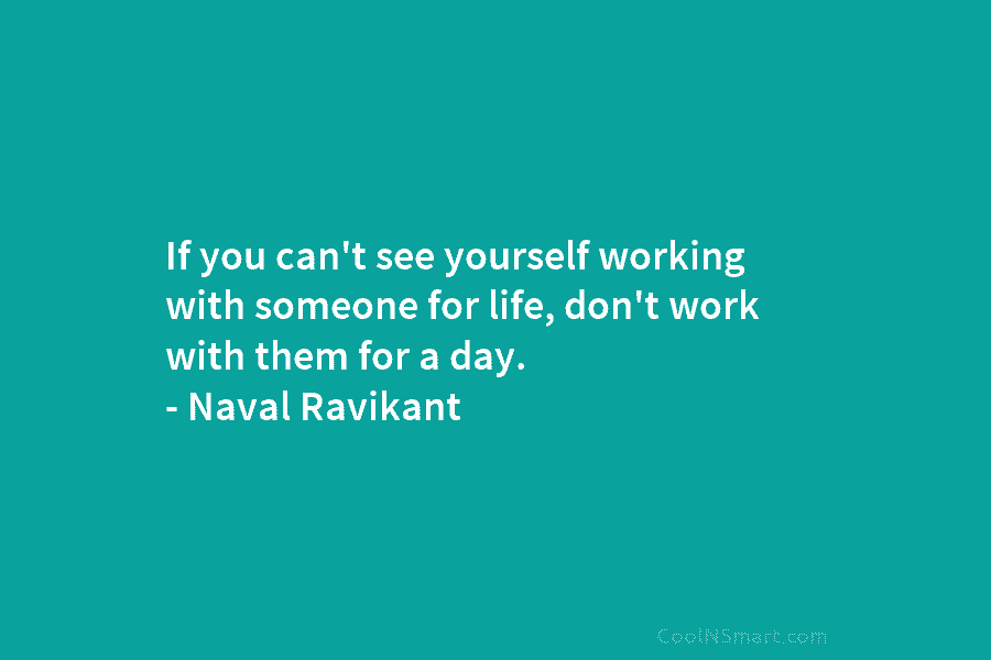 If you can’t see yourself working with someone for life, don’t work with them for a day. – Naval Ravikant