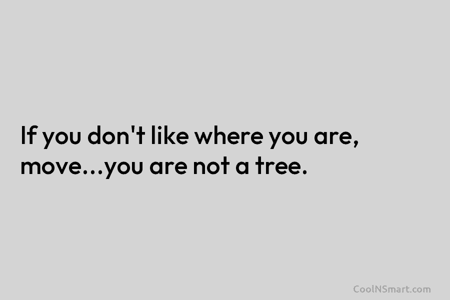 If you don’t like where you are, move…you are not a tree.