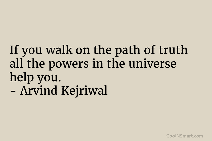 If you walk on the path of truth all the powers in the universe help you. – Arvind Kejriwal