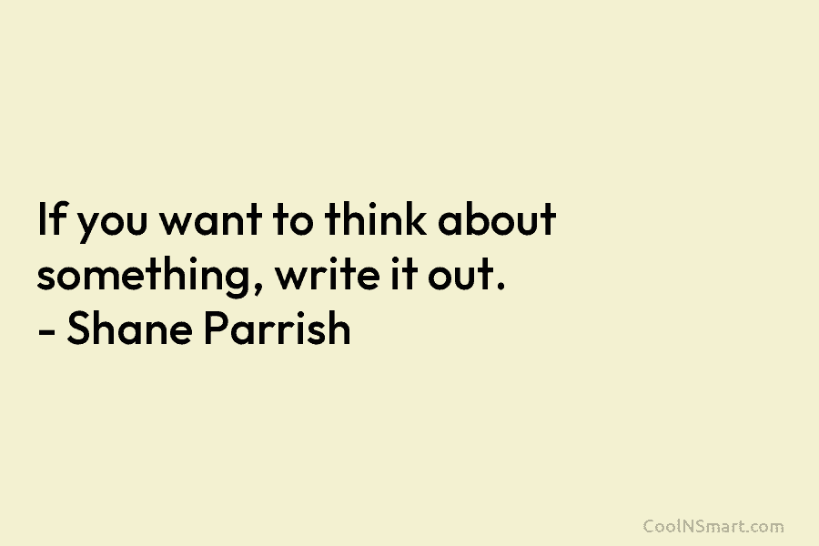 If you want to think about something, write it out. – Shane Parrish