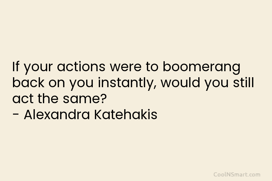 If your actions were to boomerang back on you instantly, would you still act the...