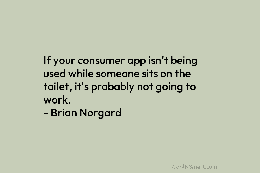 If your consumer app isn’t being used while someone sits on the toilet, it’s probably not going to work. –...