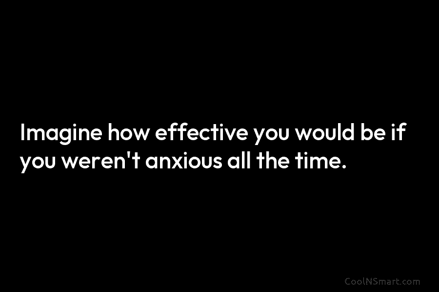 Imagine how effective you would be if you weren’t anxious all the time.