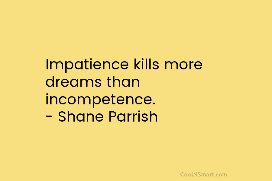 Impatience kills more dreams than incompetence. – Shane Parrish