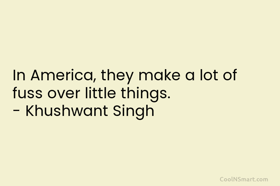 In America, they make a lot of fuss over little things. – Khushwant Singh
