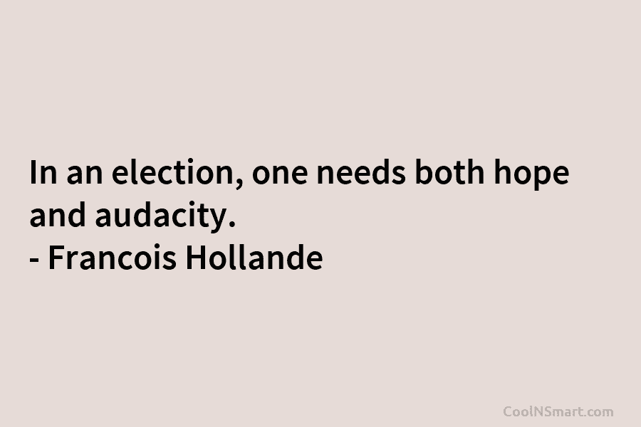 In an election, one needs both hope and audacity. – Francois Hollande