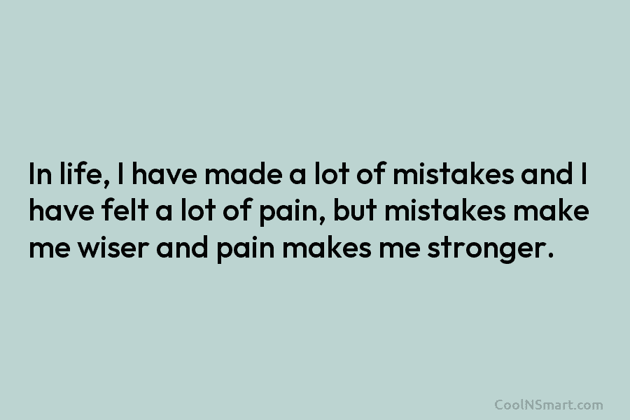 In life, I have made a lot of mistakes and I have felt a lot...