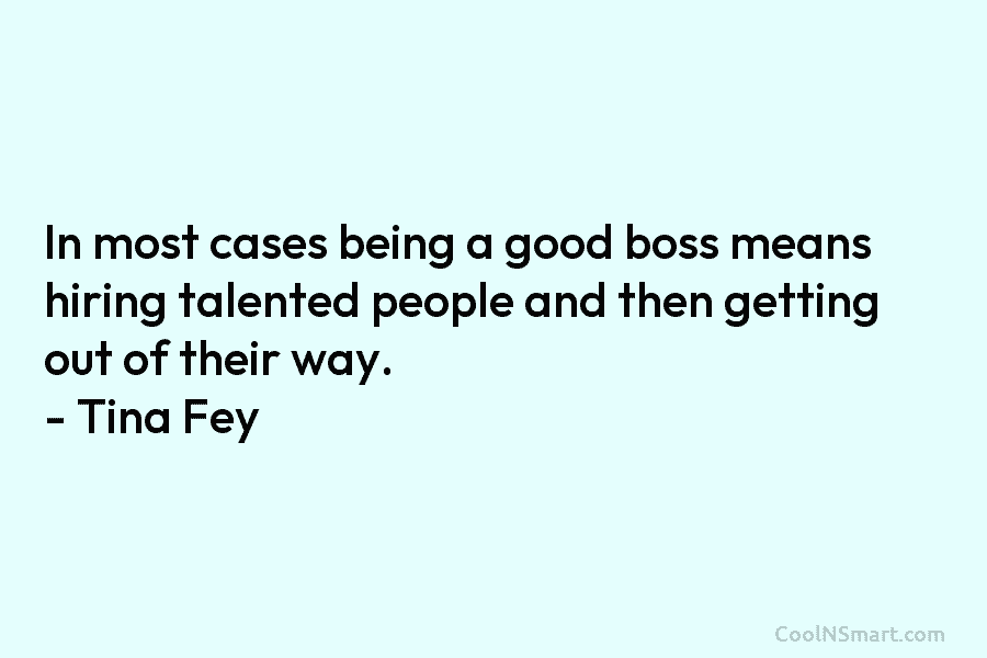 In most cases being a good boss means hiring talented people and then getting out of their way. – Tina...
