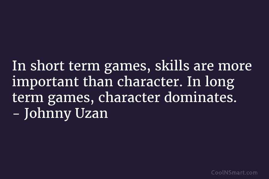 In short term games, skills are more important than character. In long term games, character dominates. – Johnny Uzan
