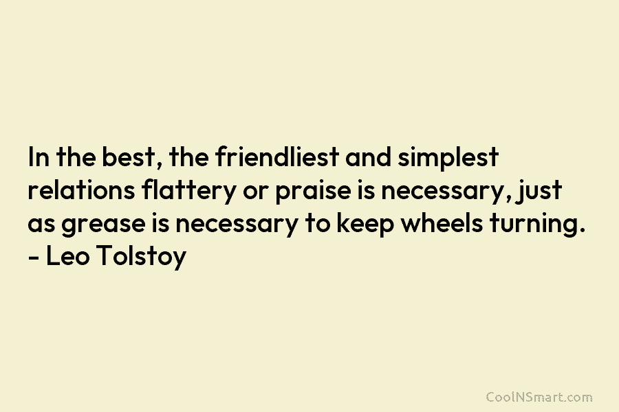 In the best, the friendliest and simplest relations flattery or praise is necessary, just as grease is necessary to keep...