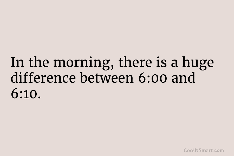 In the morning, there is a huge difference between 6:00 and 6:10.