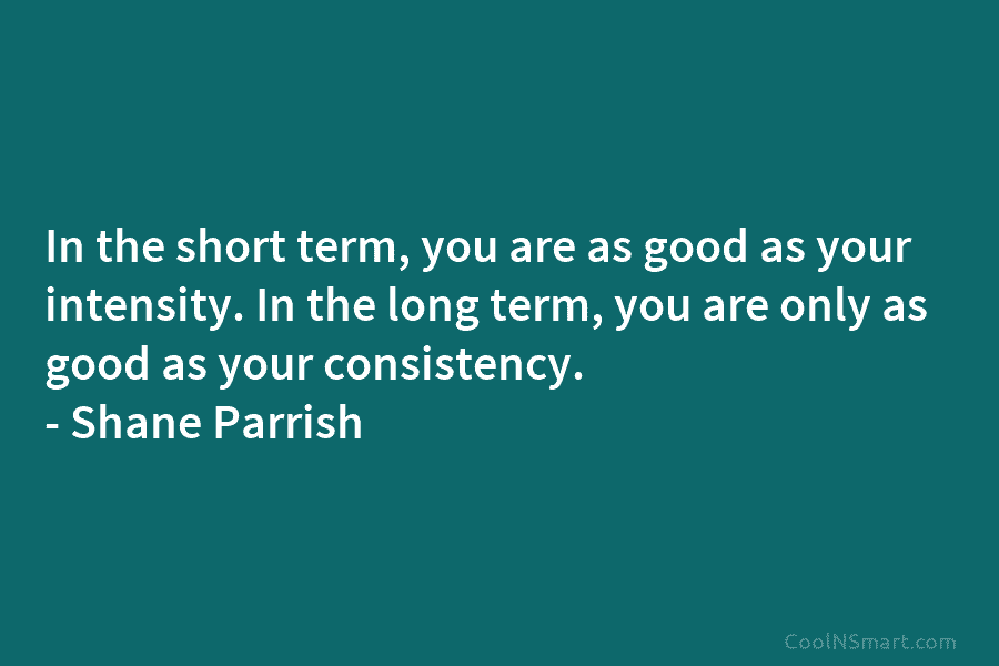 In the short term, you are as good as your intensity. In the long term,...