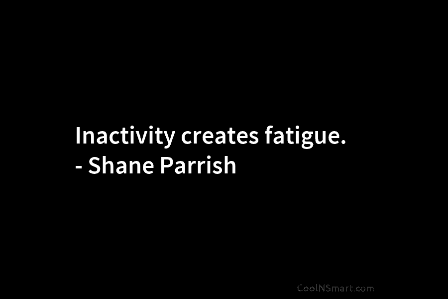 Inactivity creates fatigue. – Shane Parrish