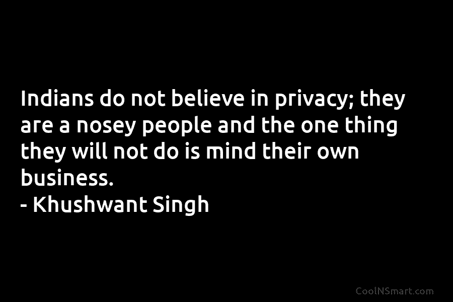 Indians do not believe in privacy; they are a nosey people and the one thing they will not do is...