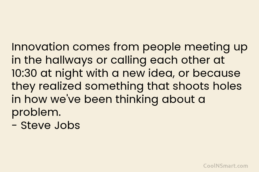 Innovation comes from people meeting up in the hallways or calling each other at 10:30...