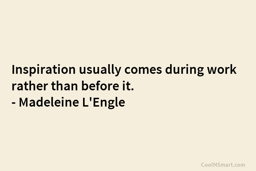 Inspiration usually comes during work rather than before it. – Madeleine L’Engle