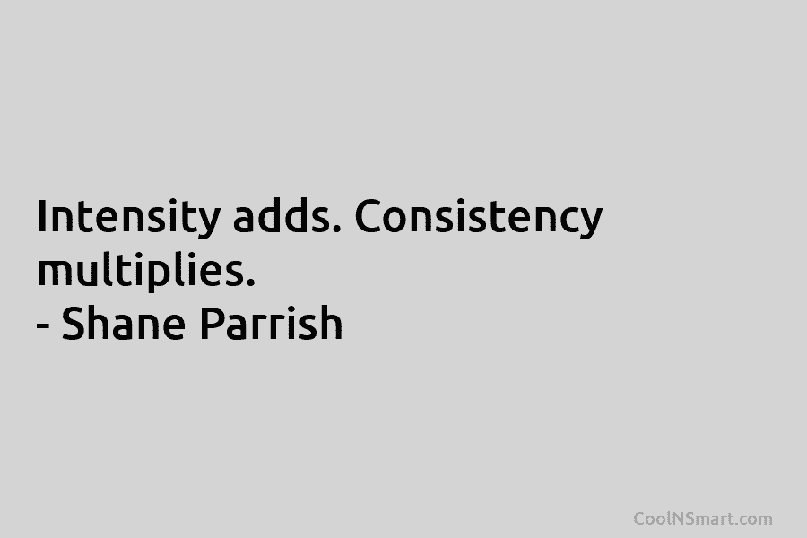 Intensity adds. Consistency multiplies. – Shane Parrish
