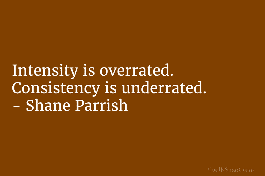Intensity is overrated. Consistency is underrated. – Shane Parrish